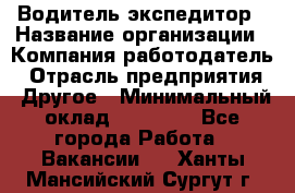 Водитель-экспедитор › Название организации ­ Компания-работодатель › Отрасль предприятия ­ Другое › Минимальный оклад ­ 31 000 - Все города Работа » Вакансии   . Ханты-Мансийский,Сургут г.